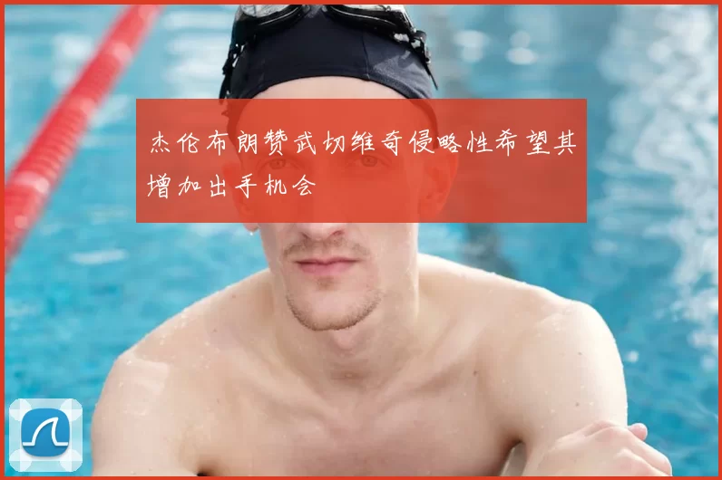 杰伦布朗赞武切维奇侵略性希望其增加出手机会