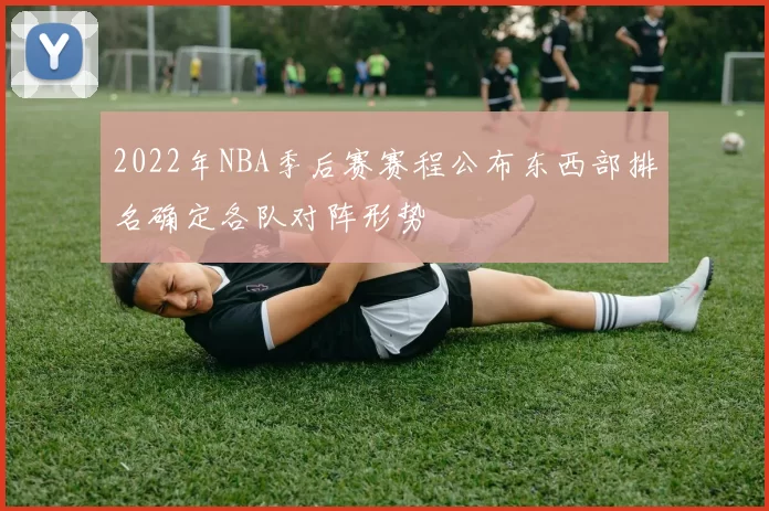 2022年NBA季后赛赛程公布东西部排名确定各队对阵形势