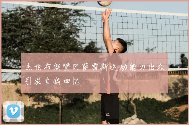 杰伦布朗赞冈萨雷斯运动能力出众引发自我回忆
