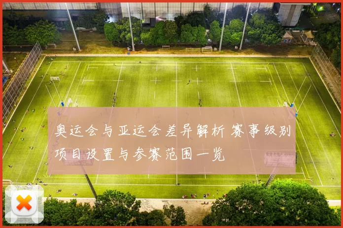 奥运会与亚运会差异解析 赛事级别项目设置与参赛范围一览
