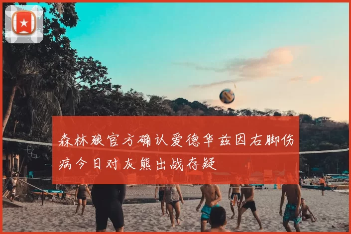 森林狼官方确认爱德华兹因右脚伤病今日对灰熊出战存疑