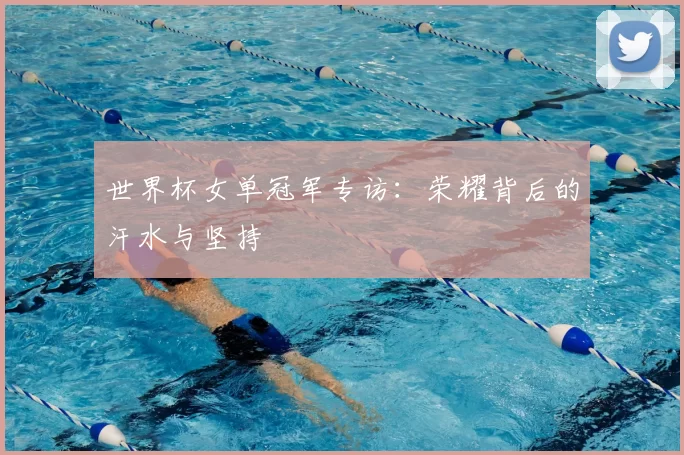 世界杯女单冠军专访：荣耀背后的汗水与坚持
