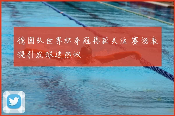 德国队世界杯夺冠再获关注 赛场表现引发球迷热议